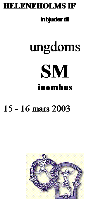 Textruta: HELENEHOLMS IF
inbjuder till
 
ungdoms
SM
inomhus

15 - 16 mars 2003
 
 
 

 
 
Atleticum
Malm
