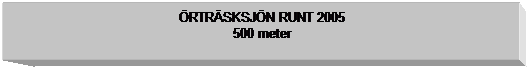 Textruta: RTRSKSJN RUNT 2005
500 meter
